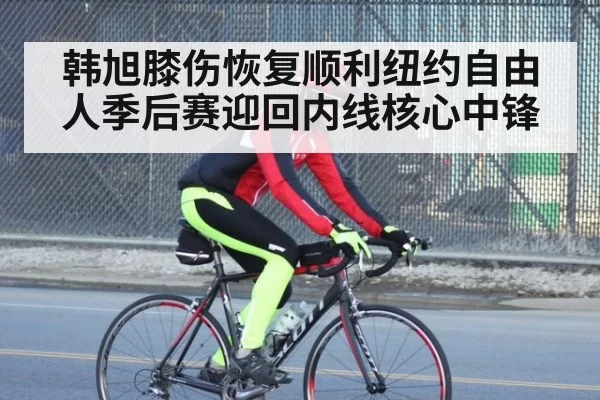 韩旭膝伤恢复顺利纽约自由人季后赛迎回内线核心中锋