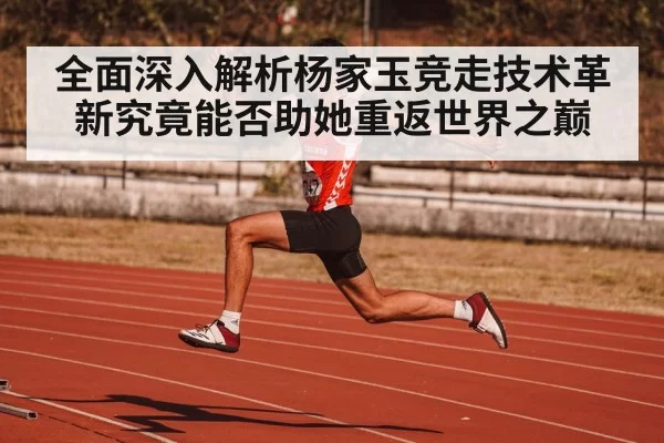 全面深入解析杨家玉竞走技术革新究竟能否助她重返世界之巅