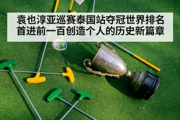 袁也淳亚巡赛泰国站夺冠世界排名首进前一百创造个人的历史新篇章