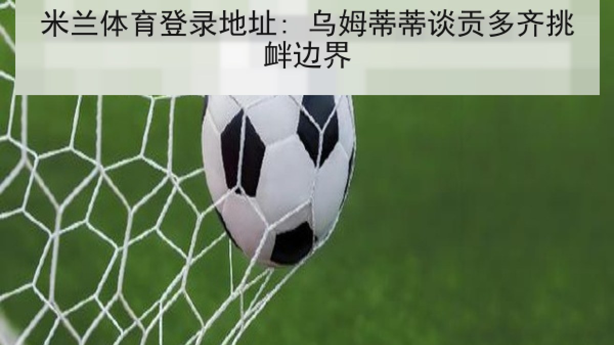 米兰体育登录地址: 乌姆蒂蒂谈贡多齐挑衅边界