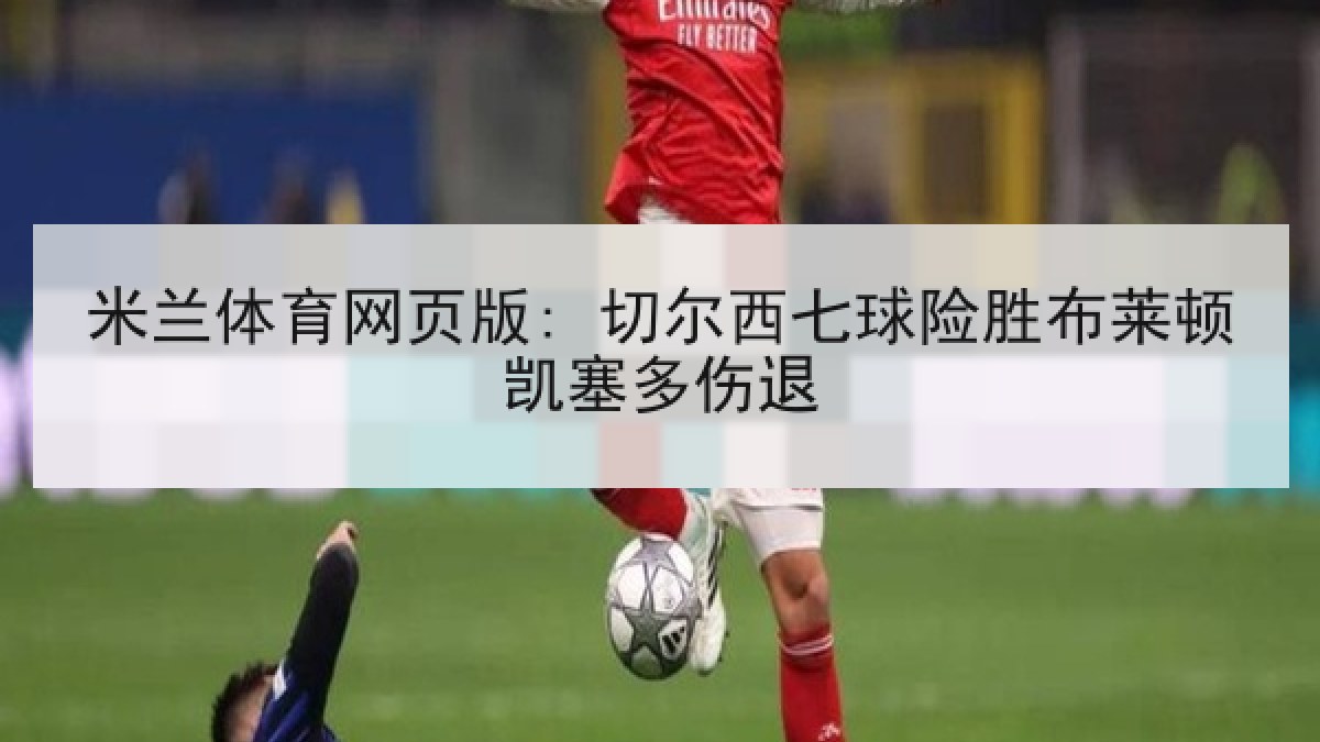 米兰体育网页版: 切尔西七球险胜布莱顿凯塞多伤退