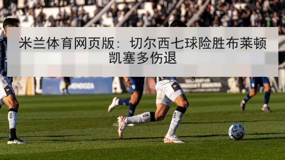 米兰体育网页版: 切尔西七球险胜布莱顿凯塞多伤退