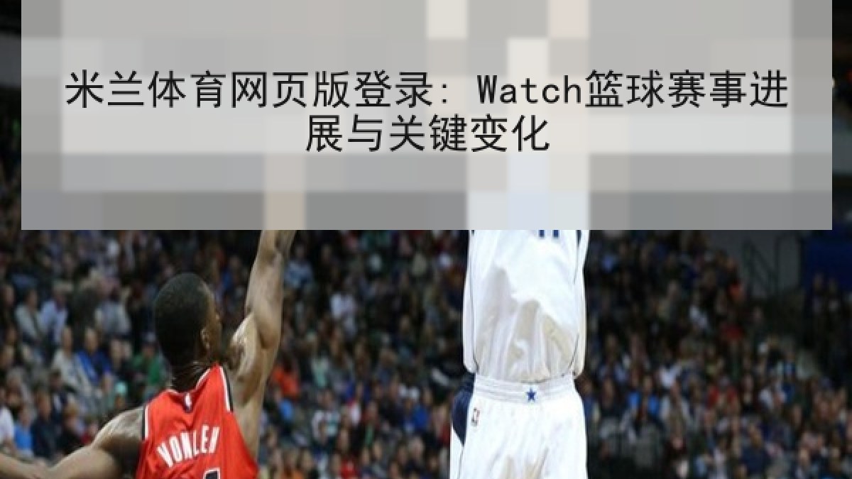 米兰体育网页版登录: Watch篮球赛事进展与关键变化 米兰体育网页版登录: Watch篮球赛事进展与关键变化